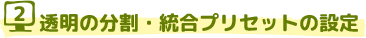 2 透明の分割・統合プリセットの設定