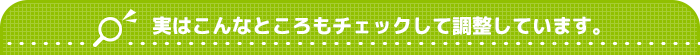 実はこんなところもチェックして調整しています。