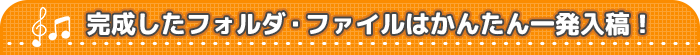 完成したフォルダ・ファイルはかんたん一発入稿！