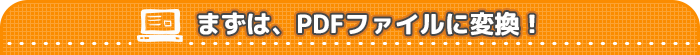 まずは、PDFファイルに変換！