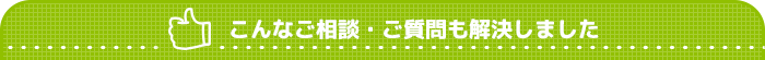 こんなご相談・ご質問も解決しました