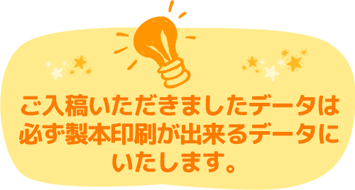 ご入稿頂きましたデータは必ず製本印刷が出来るデータにいたします。