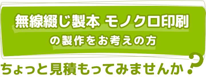 無線綴じ製本、モノクロ印刷の製作をお考えの方 ちょっと見積もってみませんか？