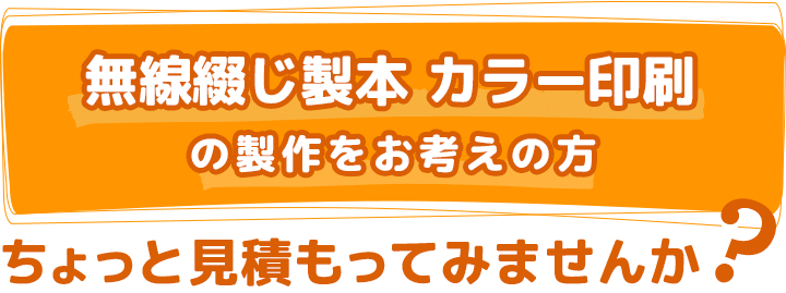 無線綴じ製本、カラー印刷の製作をお考えの方 ちょっと見積もってみませんか？