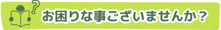 お困りな事ございませんか？