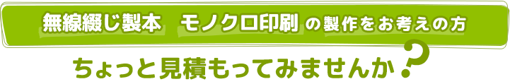 無線綴じ製本、モノクロ印刷の製作をお考えの方 ちょっと見積もってみませんか？