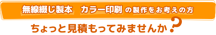 無線綴じ製本、カラー印刷の製作をお考えの方 ちょっと見積もってみませんか？