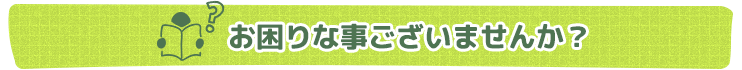 お困りな事ございませんか？